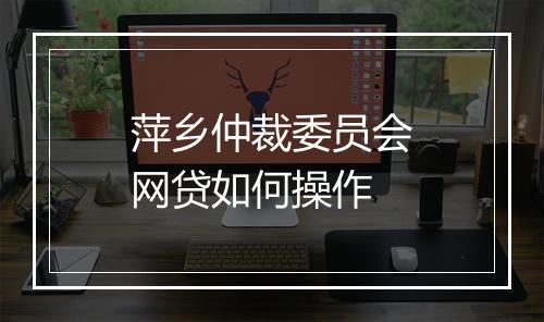 萍乡仲裁委员会网贷如何操作