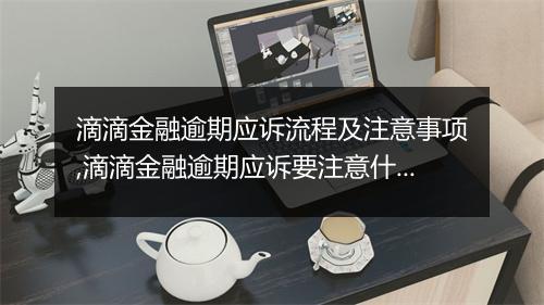 滴滴金融逾期应诉流程及注意事项,滴滴金融逾期应诉要注意什么