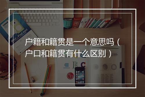 户籍和籍贯是一个意思吗(户口和籍贯有什么区别)