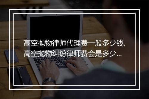 高空抛物律师代理费一般多少钱,高空抛物纠纷律师费会是多少钱