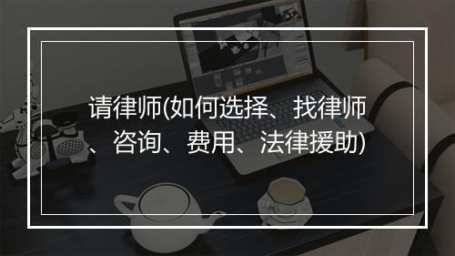 请律师(如何选择、找律师、咨询、费用、法律援助)