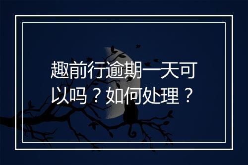 趣前行逾期一天可以吗?如何处理?
