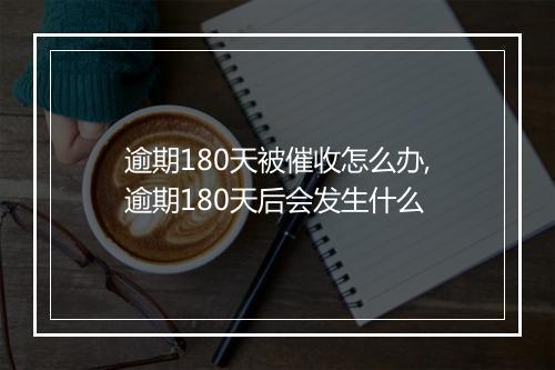 逾期180天被催收怎么办,逾期180天后会发生什么