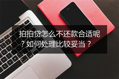 拍拍贷怎么不还款合适呢?如何处理比较妥当?