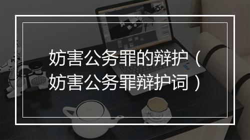 妨害公务罪的辩护(妨害公务罪辩护词)