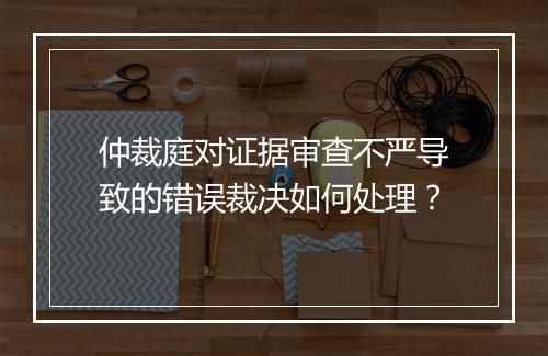 仲裁庭对证据审查不严导致的错误裁决如何处理?