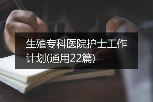 生殖专科医院护士工作计划(通用22篇)