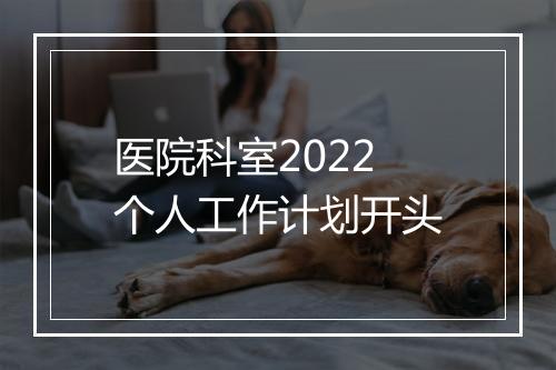 医院科室2022个人工作计划开头