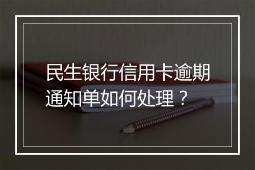 民生银行信用卡逾期通知单如何处理?