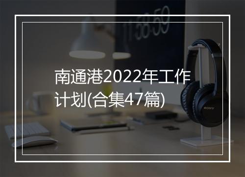 南通港2022年工作计划(合集47篇)
