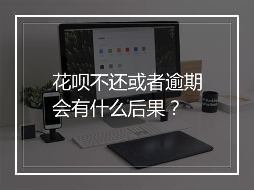 花呗不还或者逾期会有什么后果?