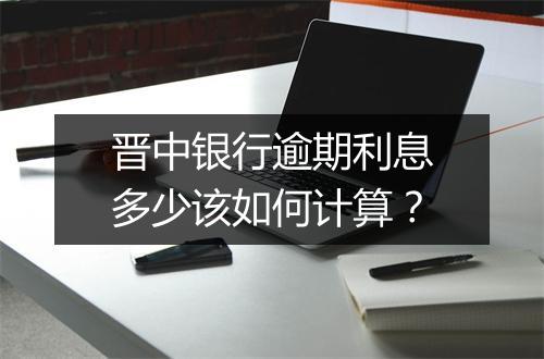 晋中银行逾期利息多少该如何计算?