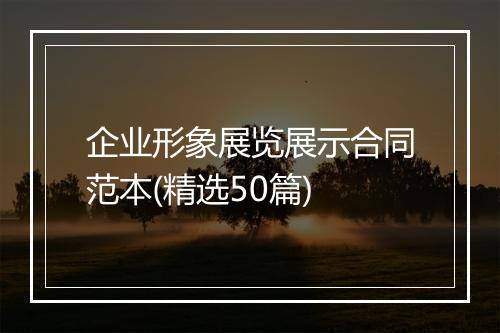 企业形象展览展示合同范本(精选50篇)