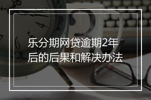乐分期网贷逾期2年后的后果和解决办法