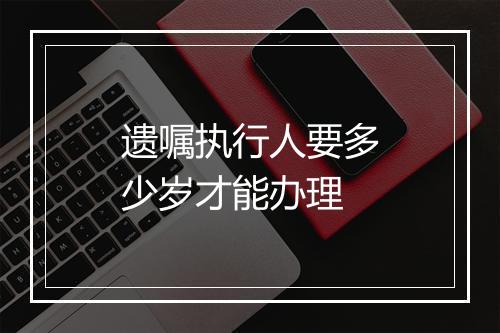 遗嘱执行人要多少岁才能办理
