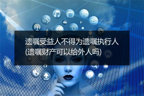 遗嘱受益人不得为遗嘱执行人(遗嘱财产可以给外人吗)