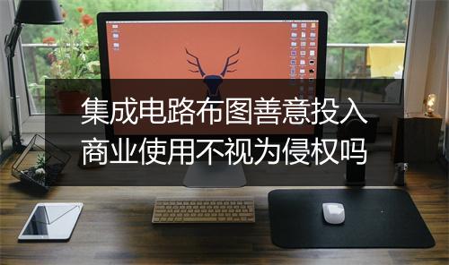 集成电路布图善意投入商业使用不视为侵权吗