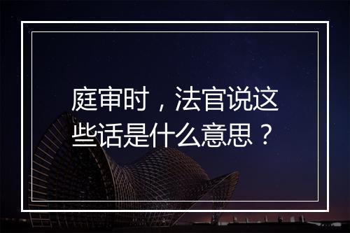 庭审时,法官说这些话是什么意思?