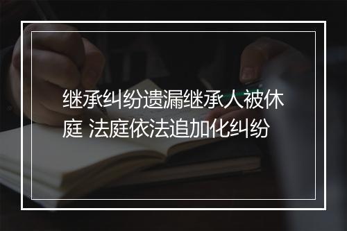 继承纠纷遗漏继承人被休庭 法庭依法追加化纠纷