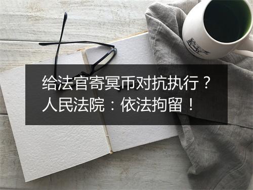 给法官寄冥币对抗执行?人民法院:依法拘留!