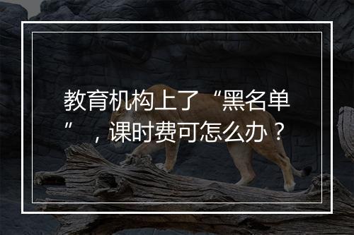 教育机构上了“黑名单”,课时费可怎么办?