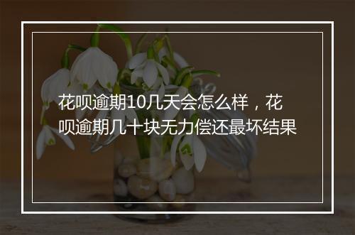 花呗逾期10几天会怎么样,花呗逾期几十块无力偿还最坏结果