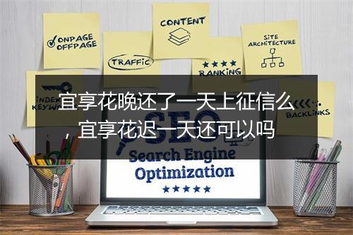 宜享花晚还了一天上征信么,宜享花迟一天还可以吗