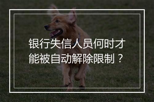 银行失信人员何时才能被自动解除限制?