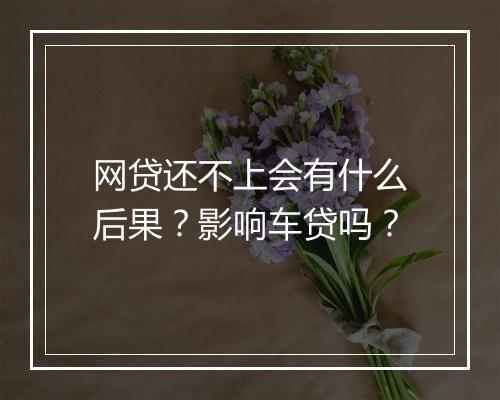 网贷还不上会有什么后果?影响车贷吗?