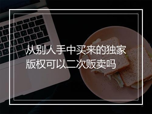 从别人手中买来的独家版权可以二次贩卖吗