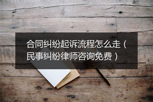 合同纠纷起诉流程怎么走(民事纠纷律师咨询免费)
