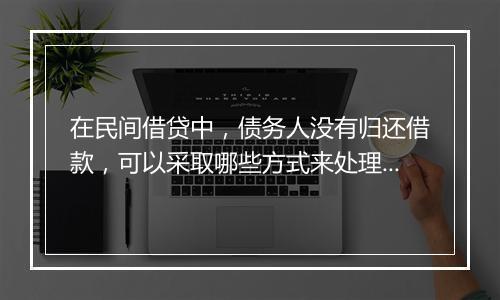 在民间借贷中,债务人没有归还借款,可以采取哪些方式来处理?