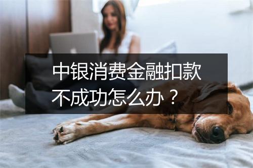 中银消费金融扣款不成功怎么办?