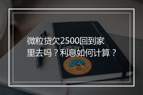 微粒贷欠2500回到家里去吗?利息如何计算?