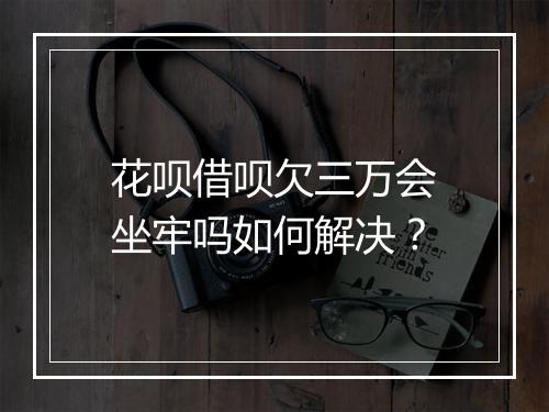 花呗借呗欠三万会坐牢吗如何解决?