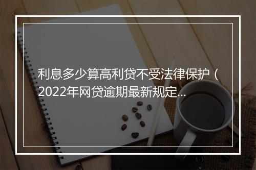 利息多少算高利贷不受法律保护(2022年网贷逾期最新规定)