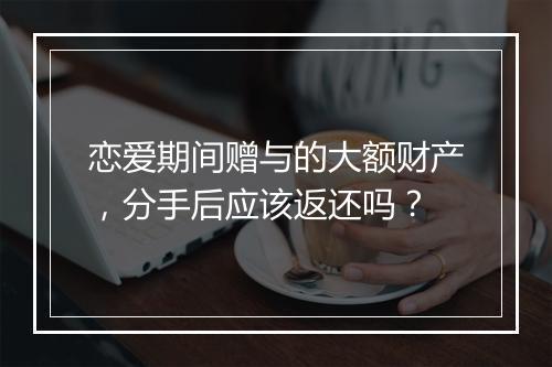恋爱期间赠与的大额财产,分手后应该返还吗?