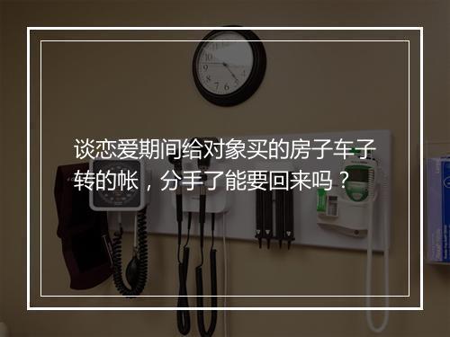 谈恋爱期间给对象买的房子车子转的帐,分手了能要回来吗?