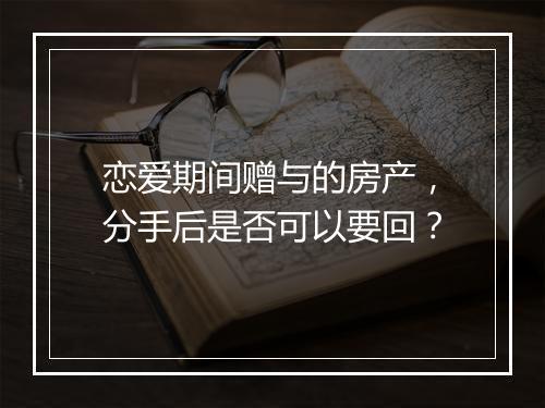 恋爱期间赠与的房产,分手后是否可以要回?