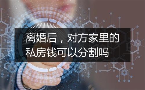 离婚后,对方家里的私房钱可以分割吗