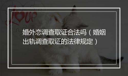 婚外恋调查取证合法吗(婚姻出轨调查取证的法律规定)