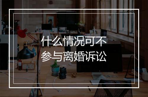 什么情况可不参与离婚诉讼