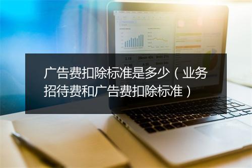 广告费扣除标准是多少(业务招待费和广告费扣除标准)