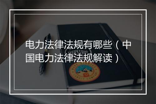电力法律法规有哪些(中国电力法律法规解读)