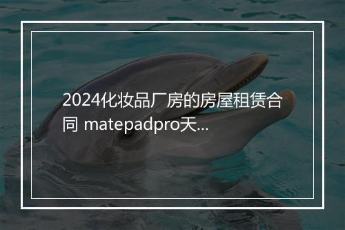 2024化妆品厂房的房屋租赁合同 matepadpro天马屏