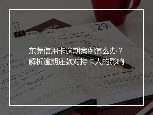 东莞信用卡逾期案例怎么办?解析逾期还款对持卡人的影响