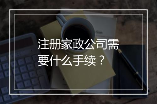 注册家政公司需要什么手续?