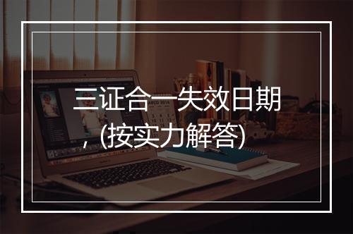 三证合一失效日期,(按实力解答)