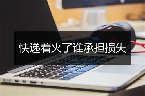 快递着火了谁承担损失