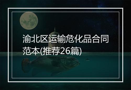 渝北区运输危化品合同范本(推荐26篇)